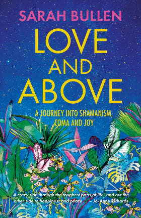 Love and Above: A Journey Into Shamanism, Coma and Joy - Sarah Bullen