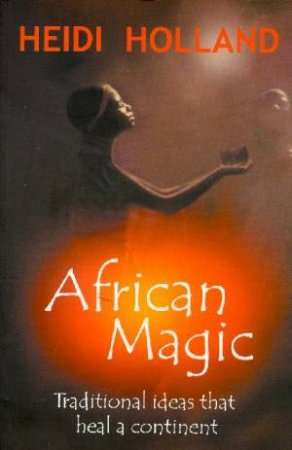 African Magic: Traditional Ideas that Heal a Continent - Heidi Holland