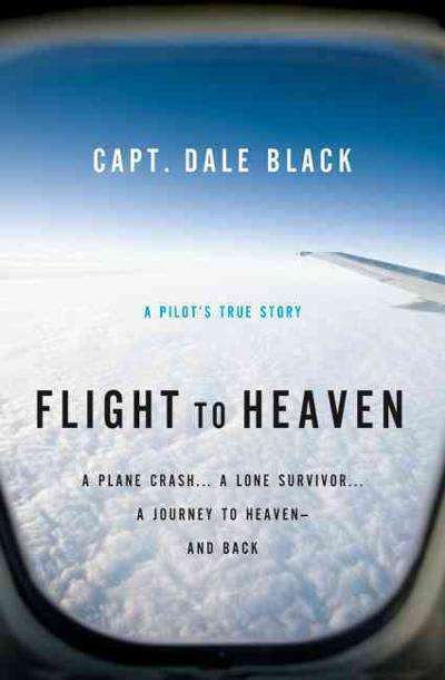 Flight to Heaven: A Plane Crash...A Lone Survivor...A Journey to Heaven--and Back - Capt. Dale Black