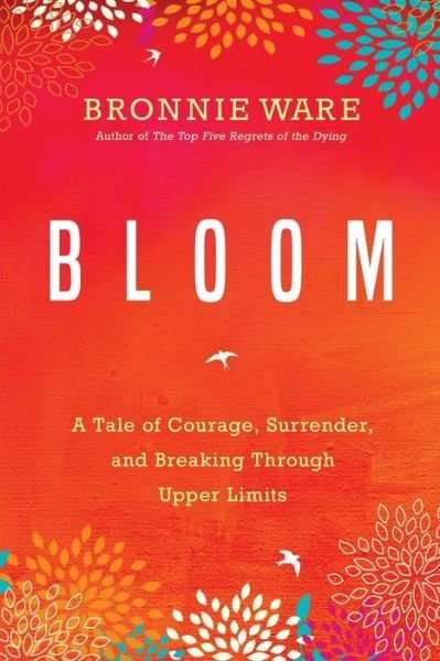 Bloom: A Tale of Courage, Surrender, and Breaking Through Upper Limits - Bronnie Ware