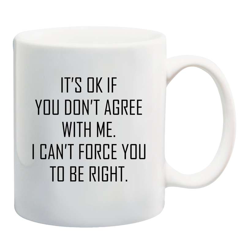 It's ok if you don't agree with me, I can't force you to be right mug