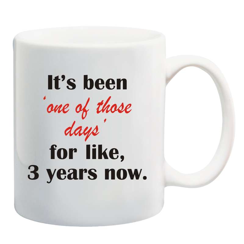 It's been " one of those days " for like 3 years now Mug