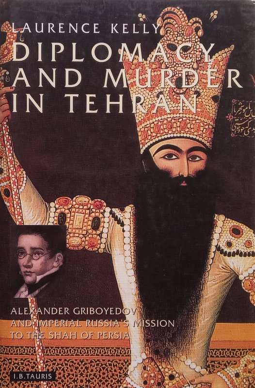 Diplomacy and Murder in Tehran: Alexander Griboyedov and Imperial Russias Mission to the Shah ...