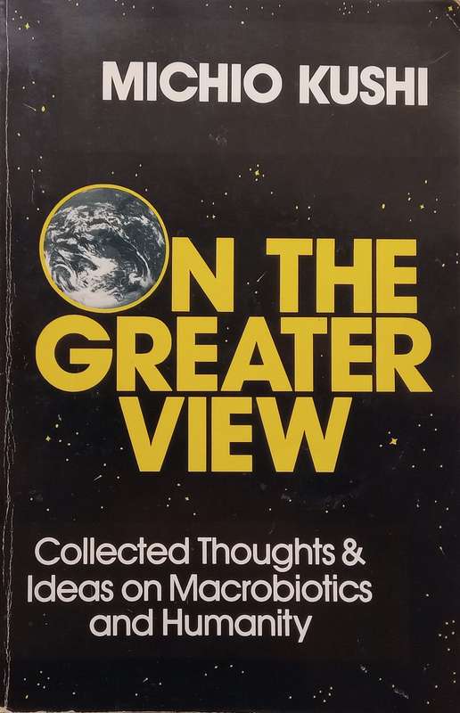On the Greater View: Collected Thoughts and Ideas on Macrobiotics and Humanity | Michio Kushi