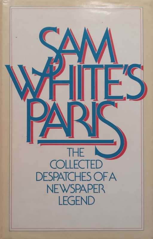 Sam Whites Paris: The Collected Dispatches of a Newspaper Legend | Sam White