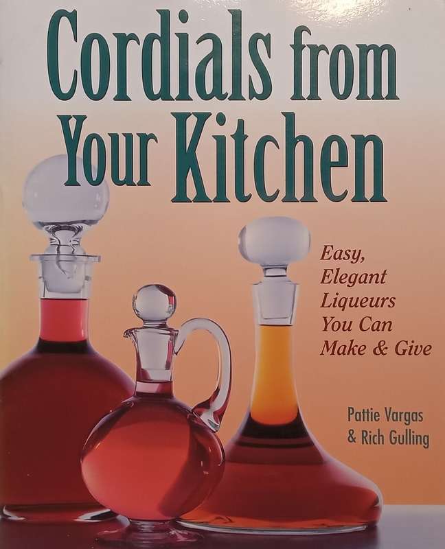 Cordials from Your Kitchen: Easy, Elegant Liqueurs You Can Make & Give | Pattie Vargas & Rich Gul...