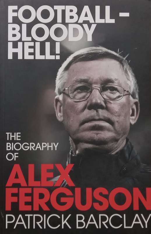 Football  Bloody Hell! The Biography of Alex Ferguson | Patrick Barclay