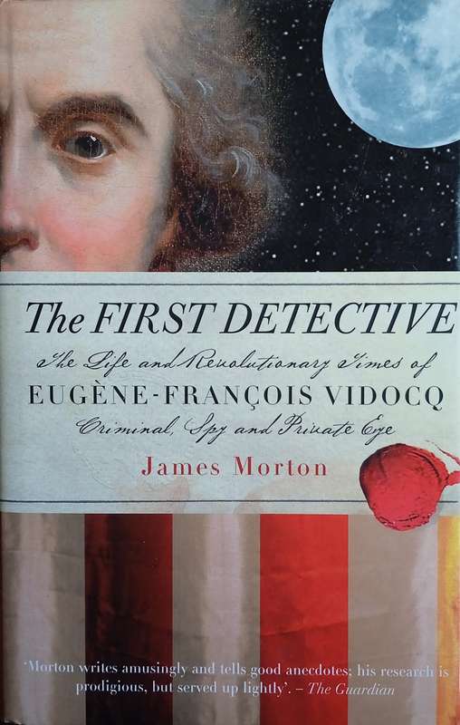The First Detective: The Life and Revolutionary Times of Eugene-Francois Vidocq. Criminal, Spy an...