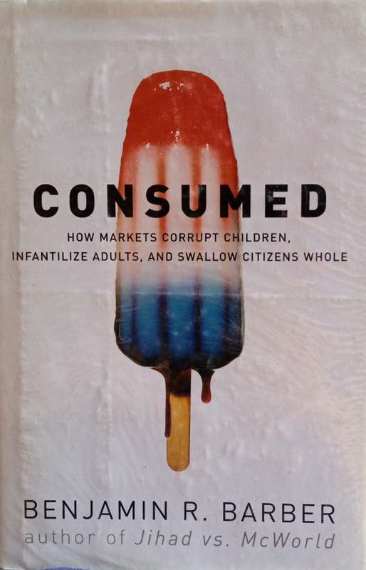 Consumed: How Markets Corrupt Children, Infantilize Adults, and Swallow Citizens Whole | Benjamin...
