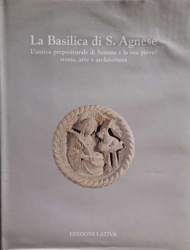 La Basilica di S. Agnese. L'antica Prepositurale di Somma e la Sua Pieve: Storia, Arte e Architet...
