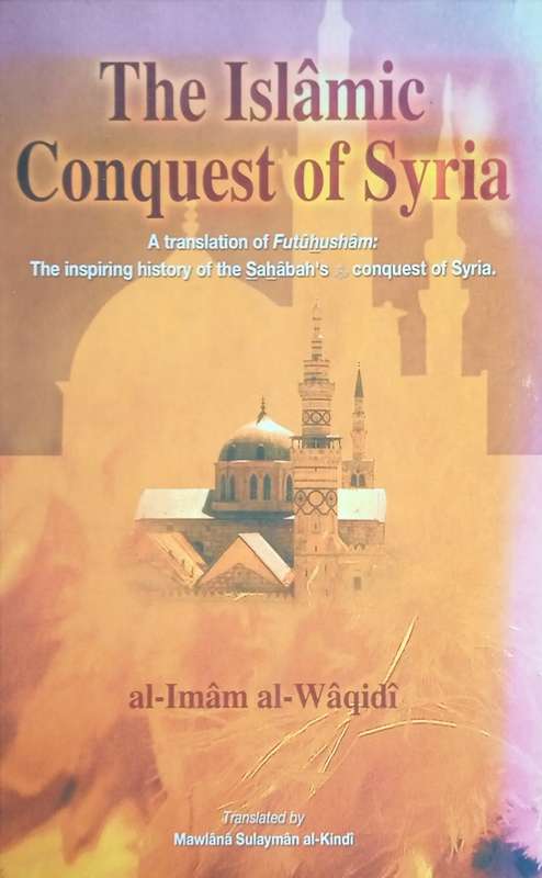 The Islamic Conquest of Syria. A Translation of Futuhusham: The Inspiring History of the Sahabah'...