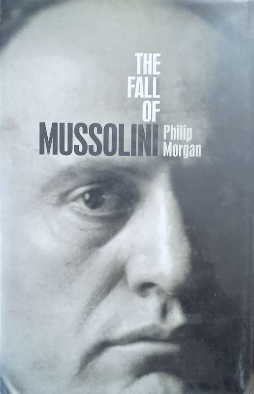 The Fall of Mussolini: Italy, The Italians, and the Second World War | Philip Morgan