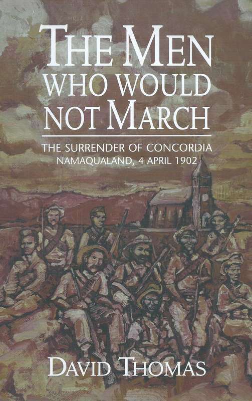 The Men Who Would Not March: The Surrender of Concordia, Namaqualand, 4 April 1902 | David Thomas