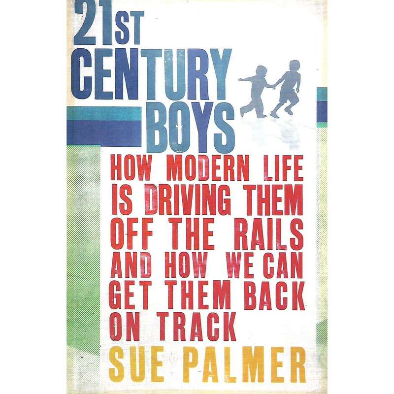 21st Century Boys: How Modern Life is Driving Them Off the Rails, and How We Can Get Them Back on...