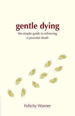 Gentle Dying, A: The Simple Guide To Achieving A Peaceful Death by Felicity Warner