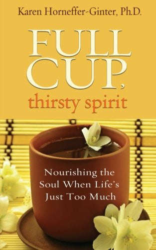 Full Cup, Thirsty Spirit: Nourishing the Soul When Life's Just Too Much by Karen Horneffer-Ginter