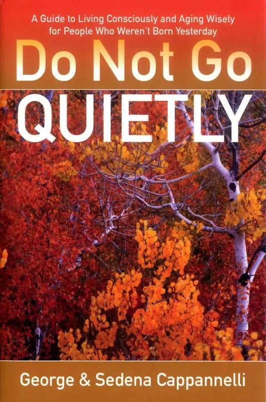 Do Not Go Quietly: A Guide to Living Consciously and Aging Wisely for People Who Weren't Born Yes...