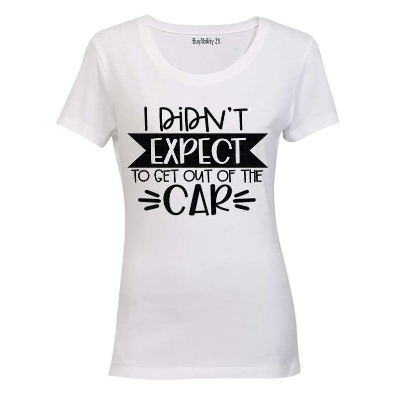 I Didn't Expect to Get Out of the Car! - Ladies - T-Shirt