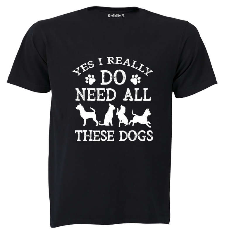 Yes, I Do Need ALL These Dogs - Adults - T-Shirt