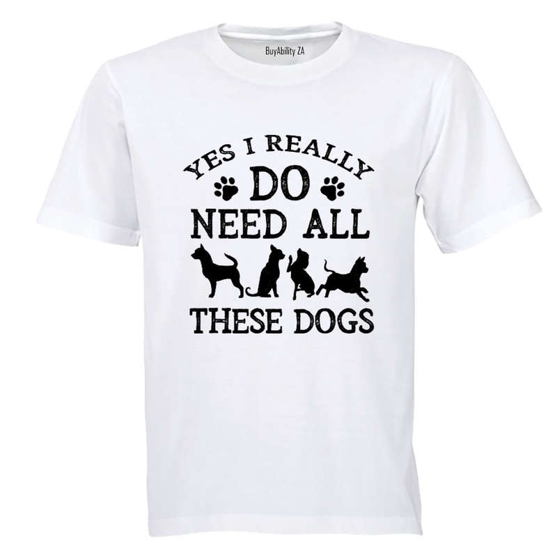 Yes, I Do Need ALL These Dogs - Adults - T-Shirt