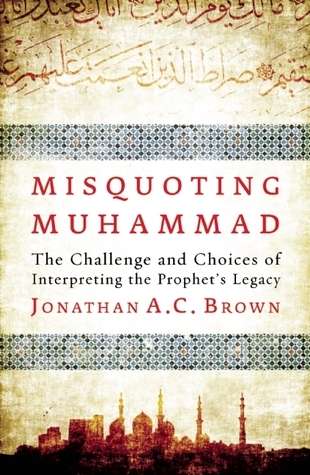 Misquoting Muhammad: The Challenge and Choices of Interpreting the Prophet's Legacy