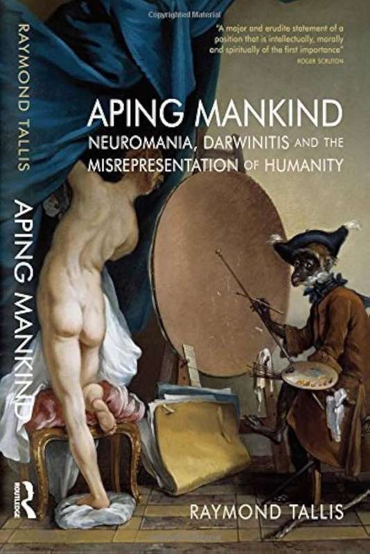 Aping Mankind: Neuromania, Darwinitis and the Misrepresentation of Humanity