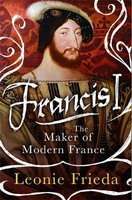 Francis I - The Maker of Modern France (Hardcover)