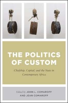The Politics Of Custom - Chiefship, Capital, And The State In Contemporary Africa (Paperback)