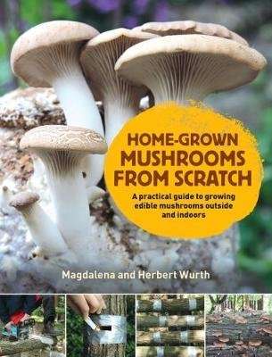 Home-Grown Mushrooms from Scratch - A Practical Guide to Growing Mushrooms Outside and Indoors (Hard
