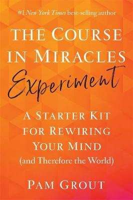 The Course in Miracles Experiment - A Starter Kit for Rewiring Your Mind (and Therefore the World) (