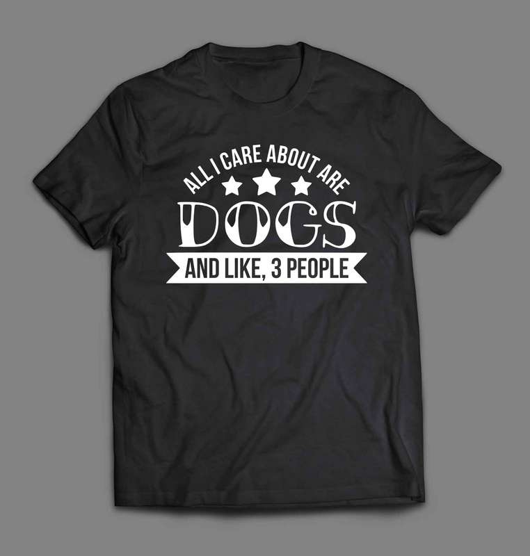 All I care about are dogs and like 3 people T-shirt