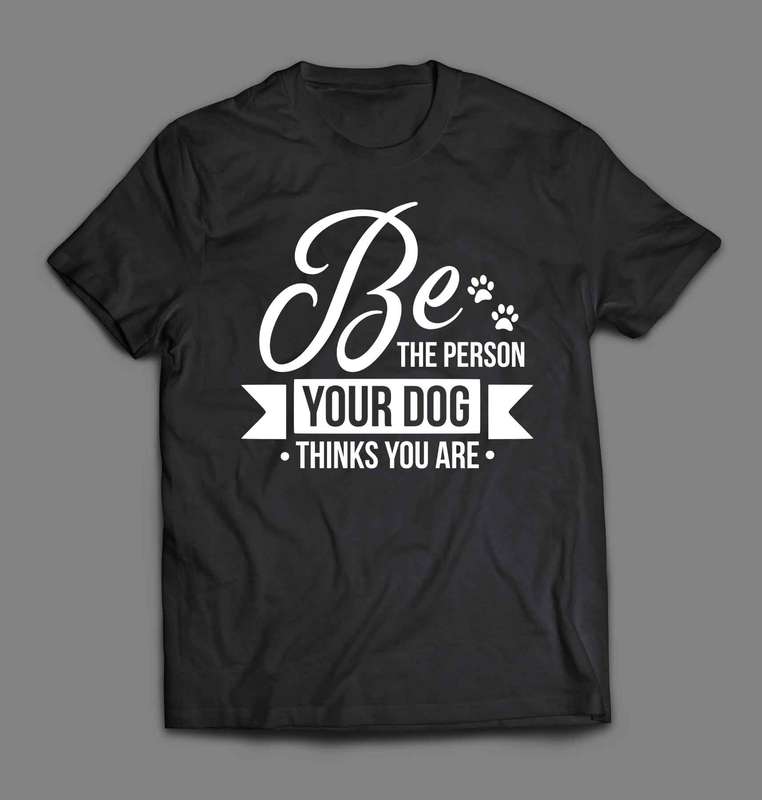 Be the person your dog thinks you are 1 T-shirt