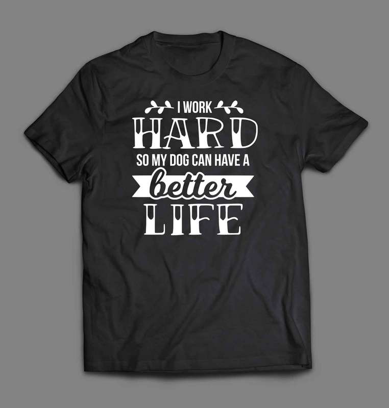 I work hard so my dog can have a better life 1 T-shirt