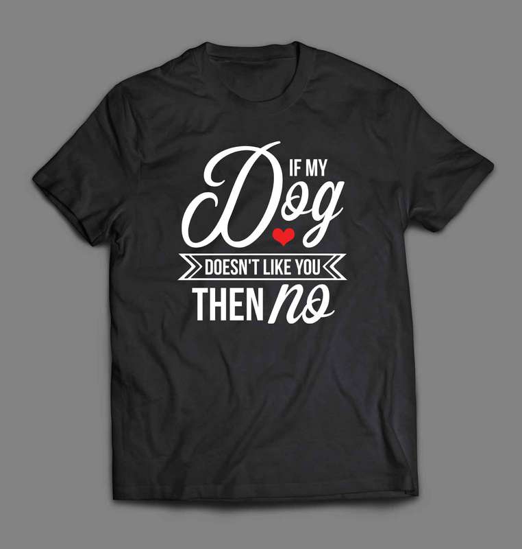 If my dog doesn't like you then no T-shirt