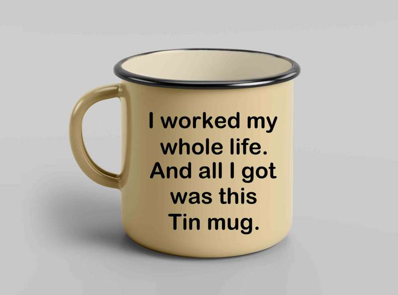 I worked my whole life and all I got Tin mug