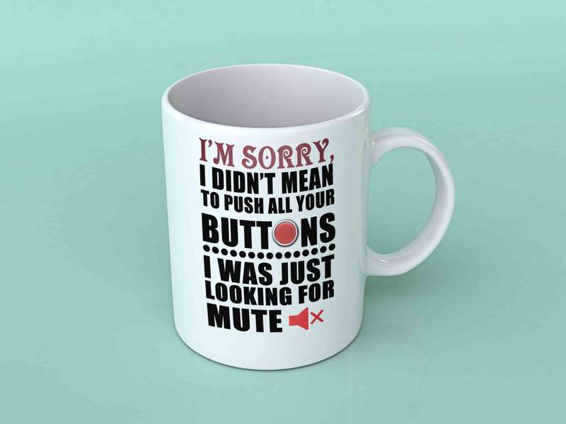 I'm sorry I didn't mean to push all your buttons coffee mug