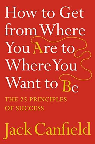 How to Get from Where You Are to Where You Want to Be: The 25 Principles of Success by Jack Canfield