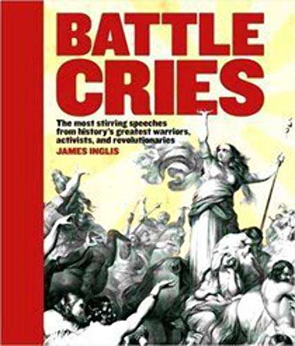 Battle Cries : Stirring Speeches From History`s Greatest Warriors, Activists & Revolutionaries