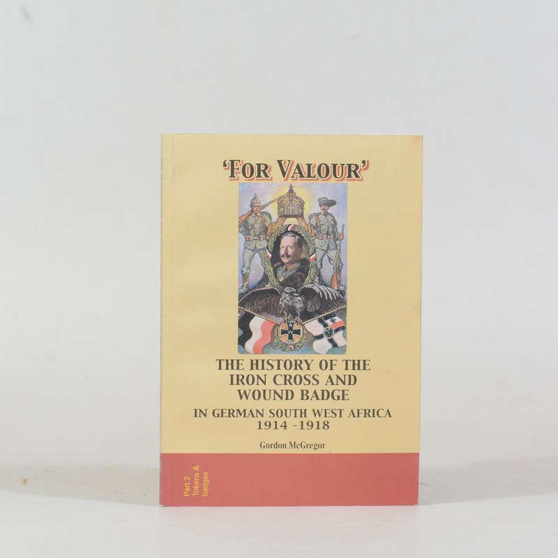 'For Valour'. The History of the Iron Cross and Wound Badge in German South West Africa 1914 - 19...