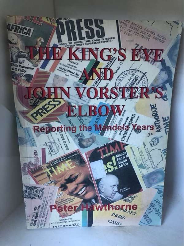 The King's Eye and John Vorster's Elbow, Reporting the Mandela Years - Peter Hawthorne