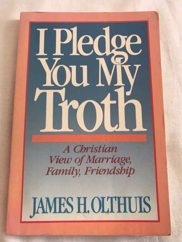 I Pledge You My Troth, A Christian View of Marriage, Family, Friendship - J. Olthius
