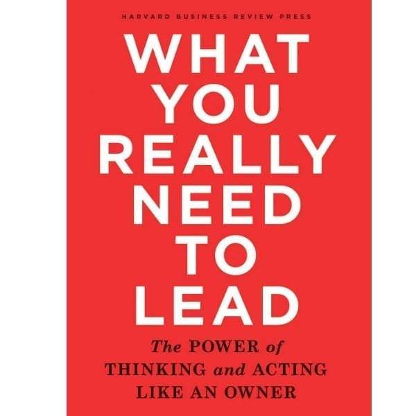 What You Really Need to Lead - The Power of Thinking and Acting Like an Owner