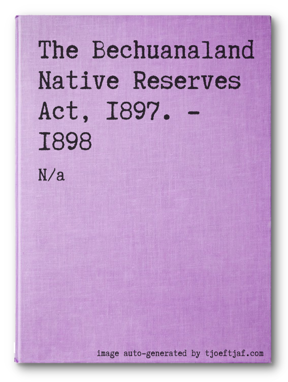 The Bechuanaland Native Reserves Act, 1897. - 1898