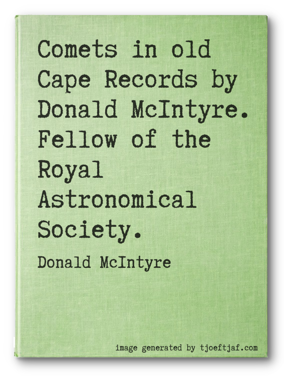 Comets in old Cape Records by Donald McIntyre. Fellow of the Royal Astronomical Society.