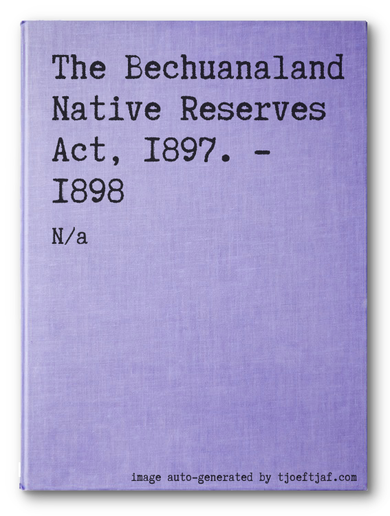 The Bechuanaland Native Reserves Act, 1897. - 1898