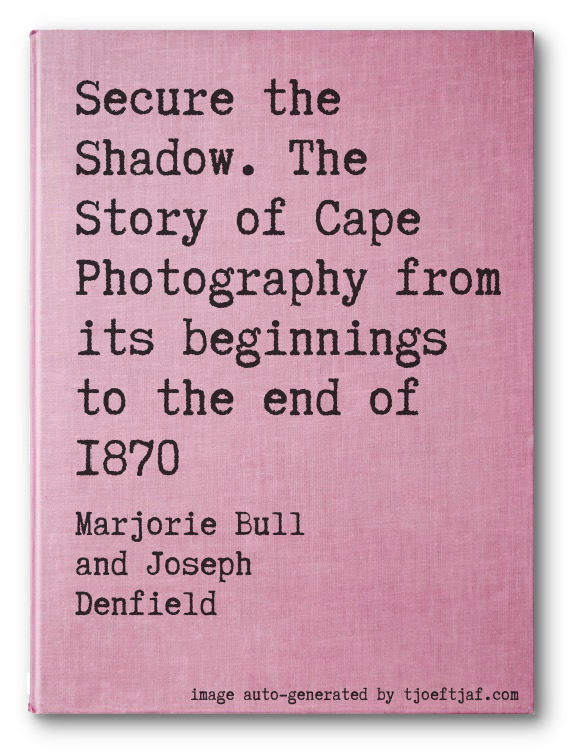 Secure the Shadow. The Story of Cape Photography from its beginnings to the end of 1870