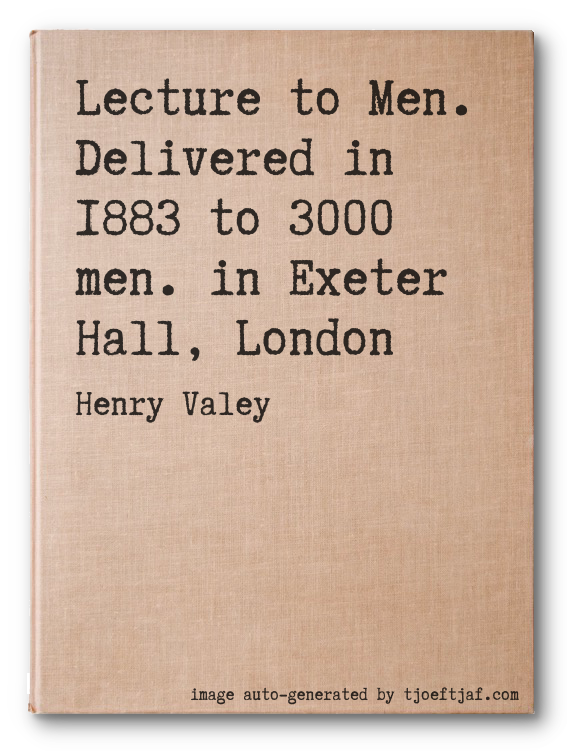 Lecture to Men. Delivered in 1883 to 3000 men. in Exeter Hall, London