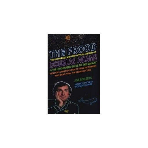 The Frood - The Authorised And Very Official History Of Douglas Adams & The Hitchhiker's Guide To Th