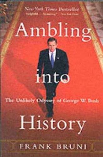 Ambling into History: The Unlikely Odyssey of George W. Bush - Frank Bruni