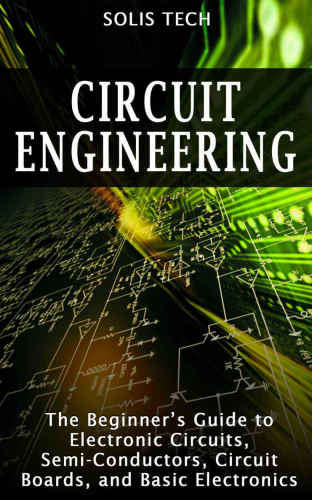Circuit Engineering - The Beginner's Guide to Electronic Circuits, Semi-Conductors, Circuit Boards,